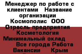 Менеджер по работе с клиентами › Название организации ­ Космополис, ООО › Отрасль предприятия ­ Косметология › Минимальный оклад ­ 18 000 - Все города Работа » Вакансии   . Крым,Бахчисарай